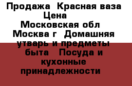 Продажа .Красная ваза. › Цена ­ 699 - Московская обл., Москва г. Домашняя утварь и предметы быта » Посуда и кухонные принадлежности   